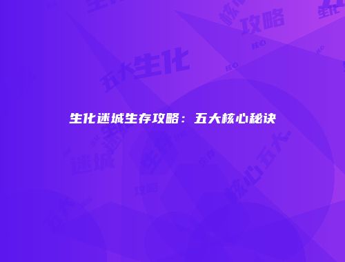 生化迷城生存攻略：五大核心秘诀