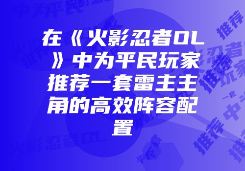 在《火影忍者OL》中为平民玩家推荐一套雷主主角的高效阵容配置