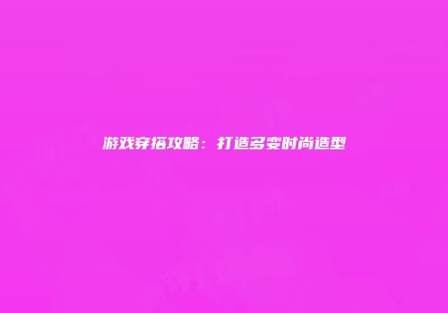游戏穿搭攻略：打造多变时尚造型