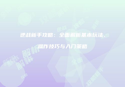 逆战新手攻略：全面解析基本玩法、操作技巧与入门策略