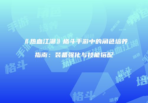 《热血江湖》格斗手游中的角色培养指南：装备强化与技能搭配