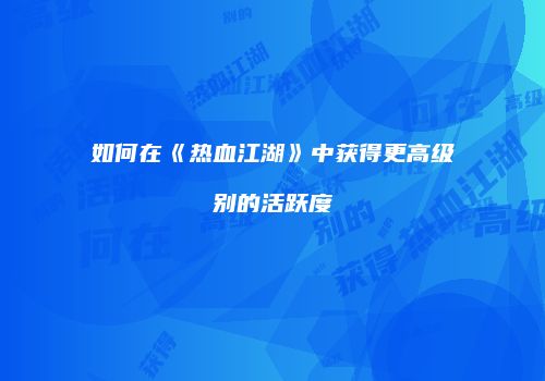 如何在《热血江湖》中获得更高级别的活跃度
