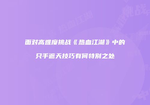 面对高难度挑战《热血江湖》中的只手遮天技巧有何特别之处