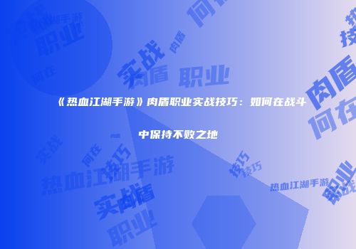 《热血江湖手游》肉盾职业实战技巧：如何在战斗中保持不败之地