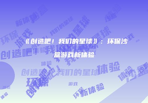 《创造吧！我们的星球》：环保沙盒游戏新体验