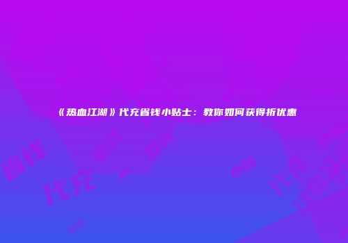 《热血江湖》代充省钱小贴士:教你如何获得折优惠