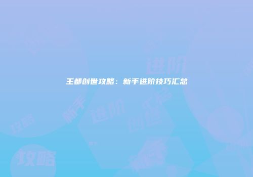 王都创世攻略：新手进阶技巧汇总