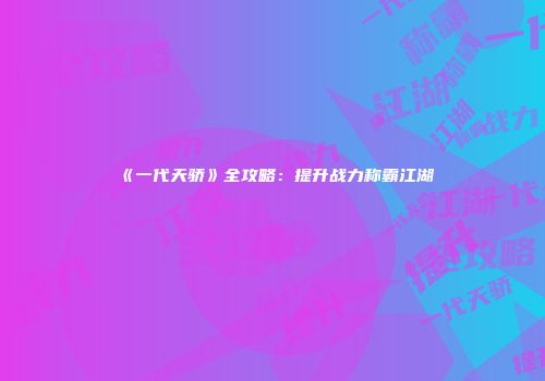 《一代天骄》全攻略：提升战力称霸江湖