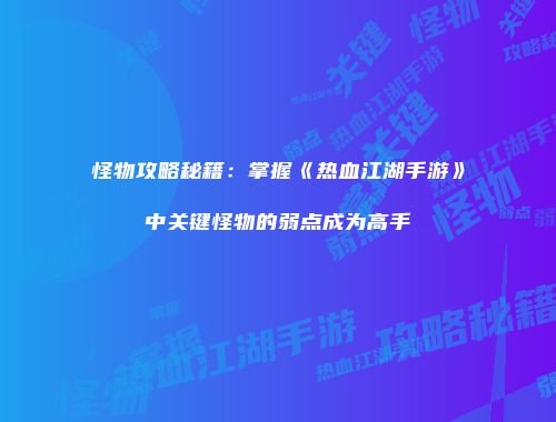怪物攻略秘籍：掌握《热血江湖手游》中关键怪物的弱点成为高手