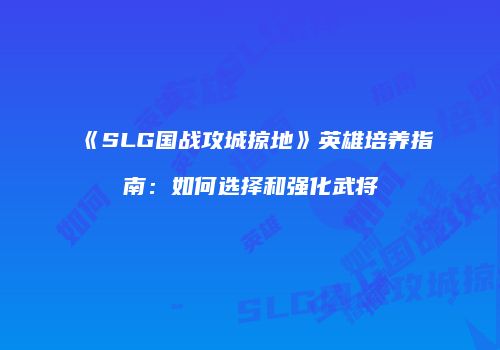 《SLG国战攻城掠地》英雄培养指南：如何选择和强化武将