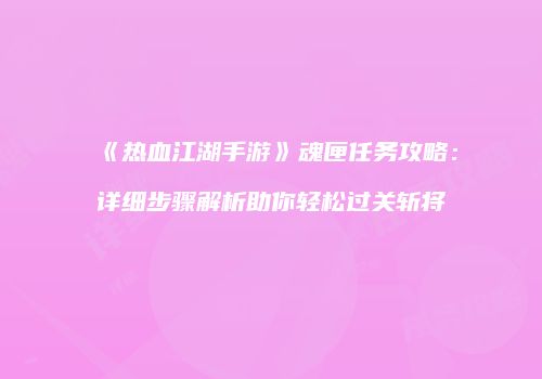 《热血江湖手游》魂匣任务攻略：详细步骤解析助你轻松过关斩将