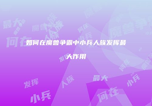 如何在魔兽争霸中小兵人族发挥最大作用