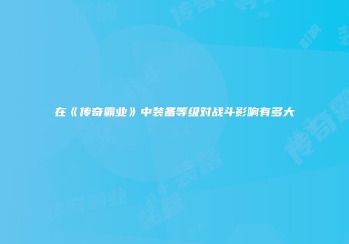 在《传奇霸业》中装备等级对战斗影响有多大