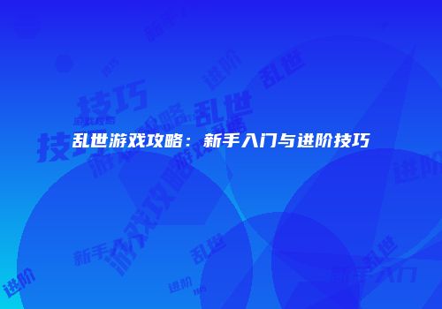 乱世游戏攻略：新手入门与进阶技巧
