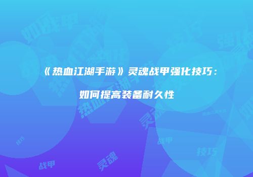《热血江湖手游》灵魂战甲强化技巧：如何提高装备耐久性