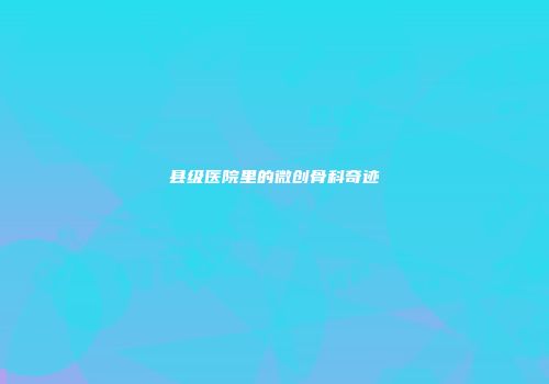 县级医院里的微创骨科奇迹