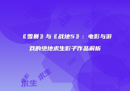 《雪暴》与《战地5》：电影与游戏的绝地求生影子作品解析