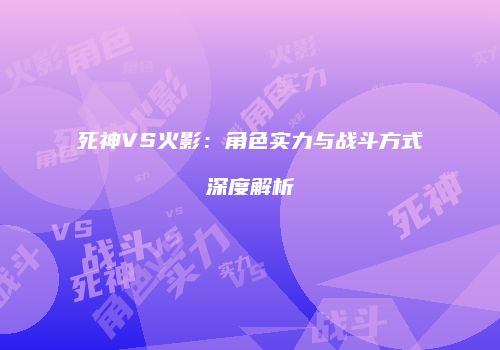 死神VS火影：角色实力与战斗方式深度解析