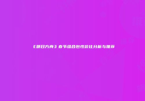 《明日方舟》春节组合包性价比分析与推荐