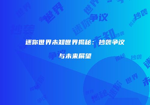 迷你世界未知世界揭秘：抄袭争议与未来展望