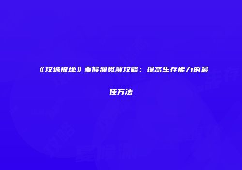 《攻城掠地》夏候渊觉醒攻略：提高生存能力的最佳方法