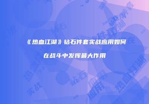 《热血江湖》钻石件套实战应用如何在战斗中发挥最大作用