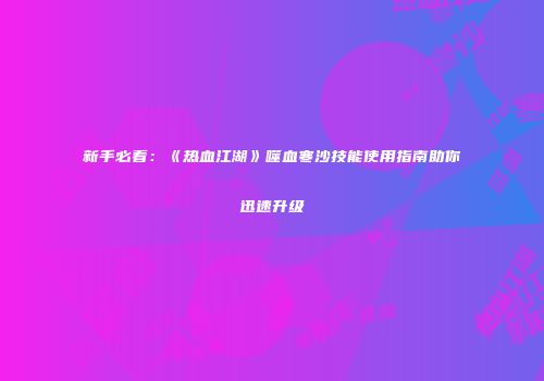 新手必看：《热血江湖》噬血寒沙技能使用指南助你迅速升级