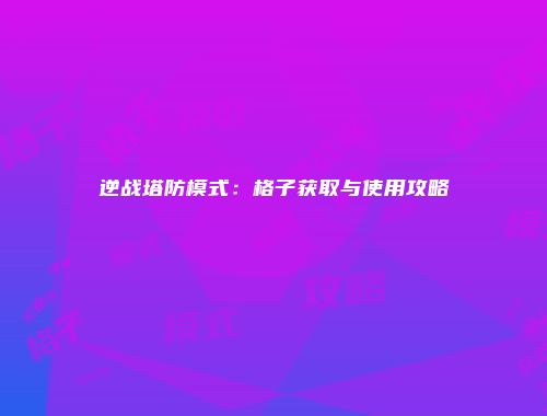 逆战塔防模式：格子获取与使用攻略