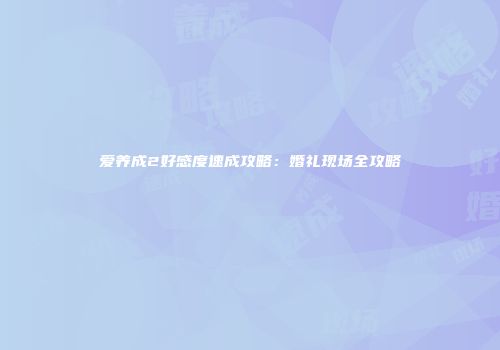 爱养成2好感度速成攻略：婚礼现场全攻略
