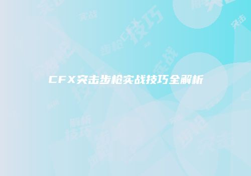 CFX突击步枪实战技巧全解析