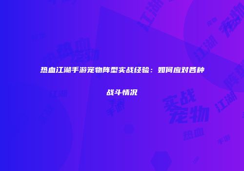 热血江湖手游宠物阵型实战经验:如何应对各种战斗情况