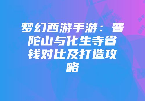 梦幻西游手游：普陀山与化生寺省钱对比及打造攻略