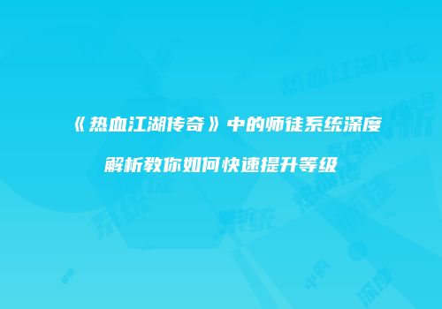 《热血江湖传奇》中的师徒系统深度解析教你如何快速提升等级