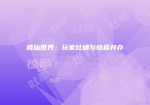 修仙世界：玩家吐槽与惊喜并存