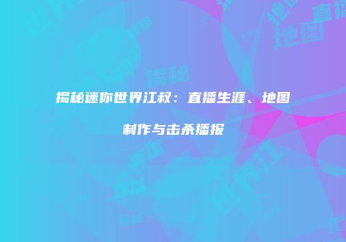 揭秘迷你世界江叔：直播生涯、地图制作与击杀播报