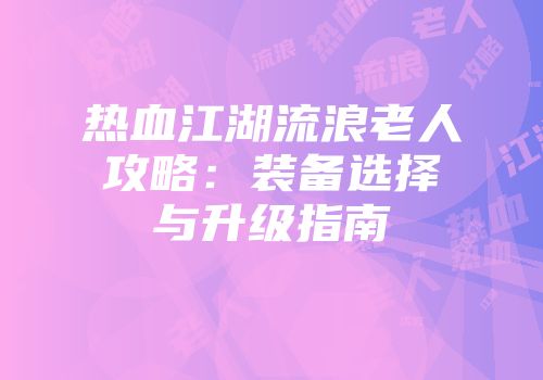 热血江湖流浪老人攻略：装备选择与升级指南