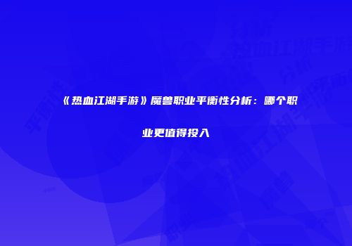 《热血江湖手游》魔兽职业平衡性分析：哪个职业更值得投入