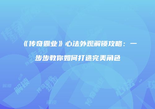 《传奇霸业》心法外观解锁攻略：一步步教你如何打造完美角色