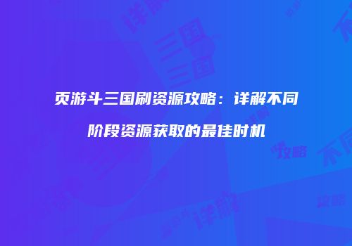 页游斗三国刷资源攻略：详解不同阶段资源获取的最佳时机