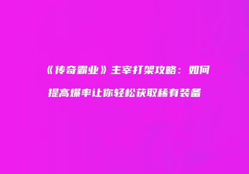 《传奇霸业》主宰打架攻略：如何提高爆率让你轻松获取稀有装备