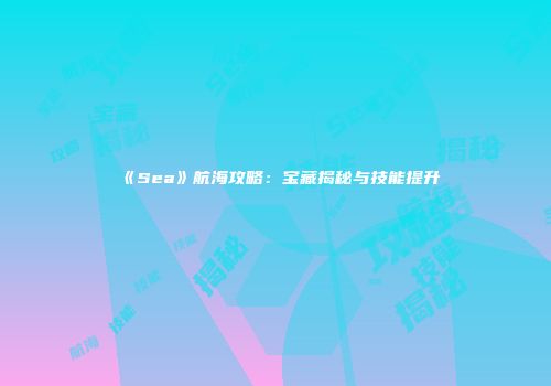《Sea》航海攻略：宝藏揭秘与技能提升