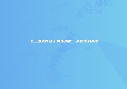 《三国大作战》操作指南：从新手到高手