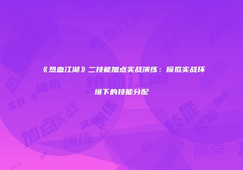 《热血江湖》二技能加点实战演练：模拟实战环境下的技能分配