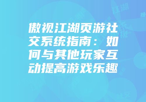傲视江湖页游社交系统指南：如何与其他玩家互动提高游戏乐趣