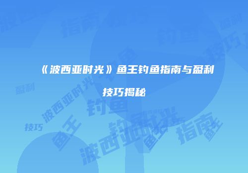 《波西亚时光》鱼王钓鱼指南与盈利技巧揭秘