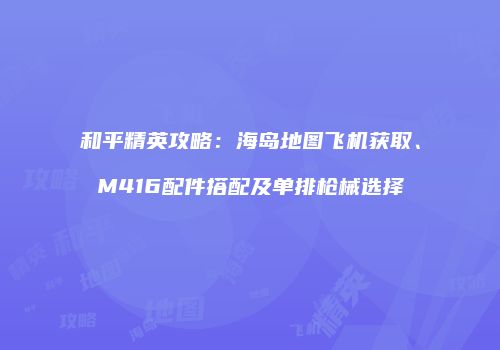 和平精英攻略：海岛地图飞机获取、M416配件搭配及单排枪械选择