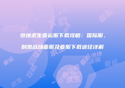 绝地求生亚运服下载攻略：国际服、刺激战场亚服及亚服下载途径详解