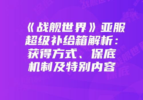 《战舰世界》亚服超级补给箱解析：获得方式、保底机制及特别内容