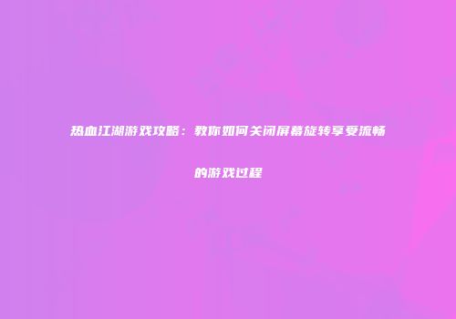 热血江湖游戏攻略：教你如何关闭屏幕旋转享受流畅的游戏过程