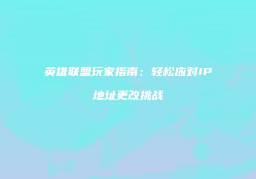 英雄联盟玩家指南：轻松应对IP地址更改挑战